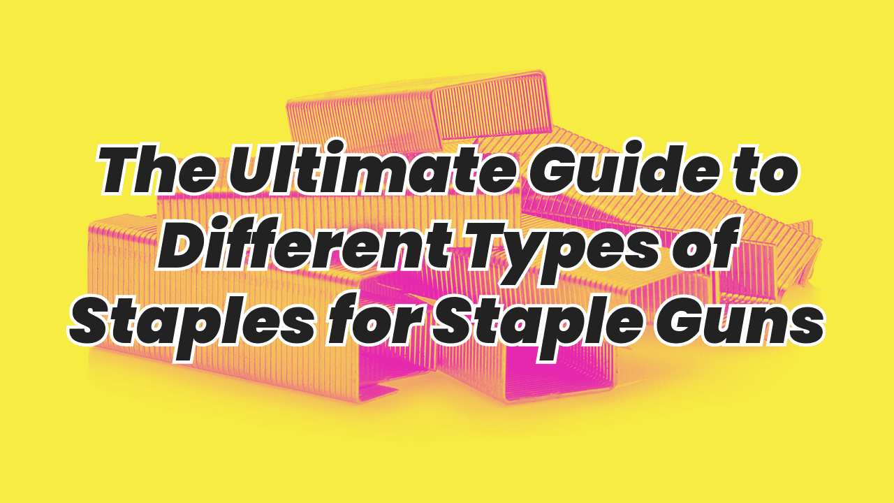 The Ultimate Guide to Different Types of Staples for Staple Guns